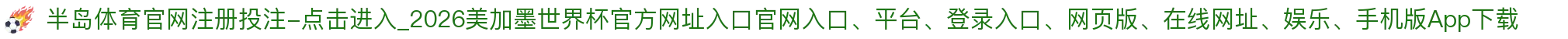 半岛体育官网注册投注-点击进入_2026美加墨世界杯官方网址入口